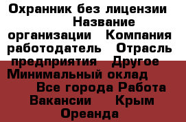 Охранник без лицензии. 2/2 › Название организации ­ Компания-работодатель › Отрасль предприятия ­ Другое › Минимальный оклад ­ 15 000 - Все города Работа » Вакансии   . Крым,Ореанда